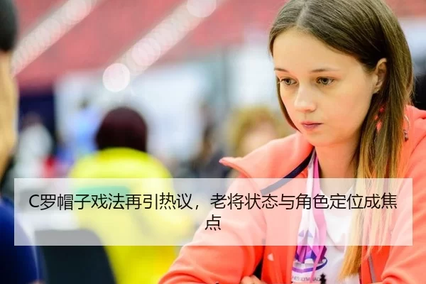 C罗帽子戏法再引热议，老将状态与角色定位成焦点