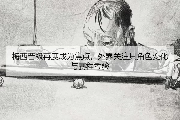梅西晋级再度成为焦点，外界关注其角色变化与赛程考验